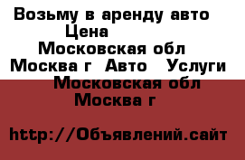 Возьму в аренду авто › Цена ­ 1 500 - Московская обл., Москва г. Авто » Услуги   . Московская обл.,Москва г.